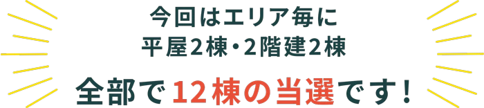 今回はエリア毎に平屋2棟・2階建2棟全部で12棟の当選です！