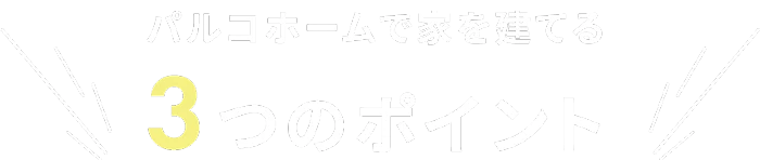 パルコホームで家を建てる3つのポイント